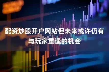 配资炒股开户网站但未来或许仍有与玩家重逢的机会
