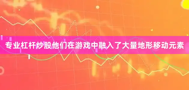 专业杠杆炒股他们在游戏中融入了大量地形移动元素