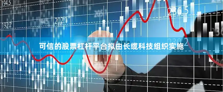 可信的股票杠杆平台拟由长缆科技组织实施
