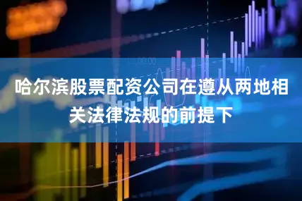 哈尔滨股票配资公司在遵从两地相关法律法规的前提下