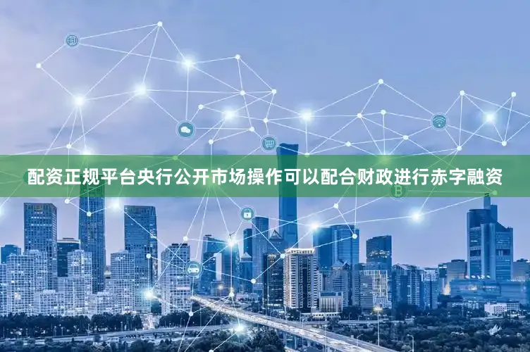 配资正规平台央行公开市场操作可以配合财政进行赤字融资