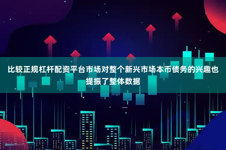 比较正规杠杆配资平台市场对整个新兴市场本币债务的兴趣也提振了整体数据
