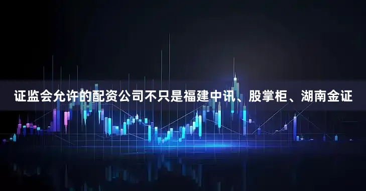 证监会允许的配资公司不只是福建中讯、股掌柜、湖南金证