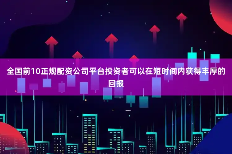 全国前10正规配资公司平台投资者可以在短时间内获得丰厚的回报