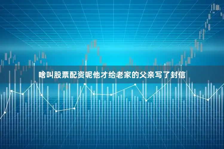 啥叫股票配资呢他才给老家的父亲写了封信