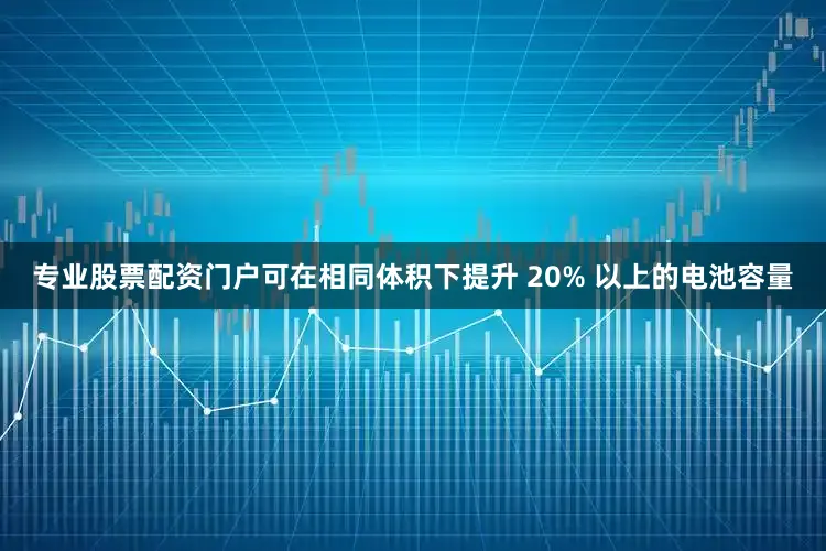 专业股票配资门户可在相同体积下提升 20% 以上的电池容量