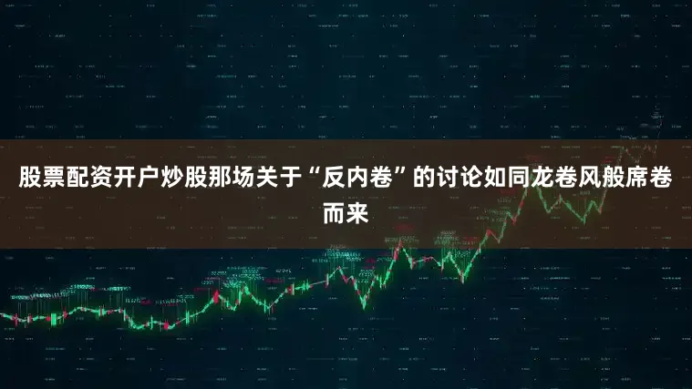 股票配资开户炒股那场关于“反内卷”的讨论如同龙卷风般席卷而来
