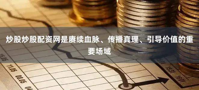 炒股炒股配资网是赓续血脉、传播真理、引导价值的重要场域