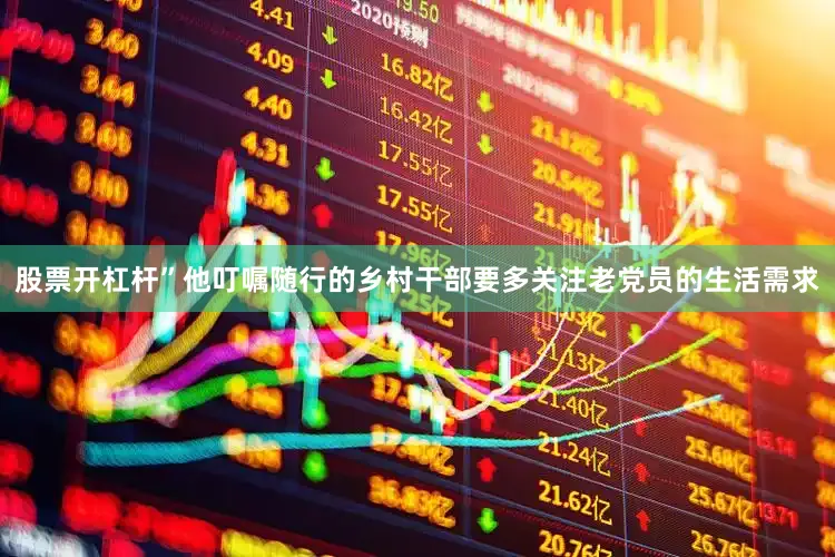 股票开杠杆”他叮嘱随行的乡村干部要多关注老党员的生活需求