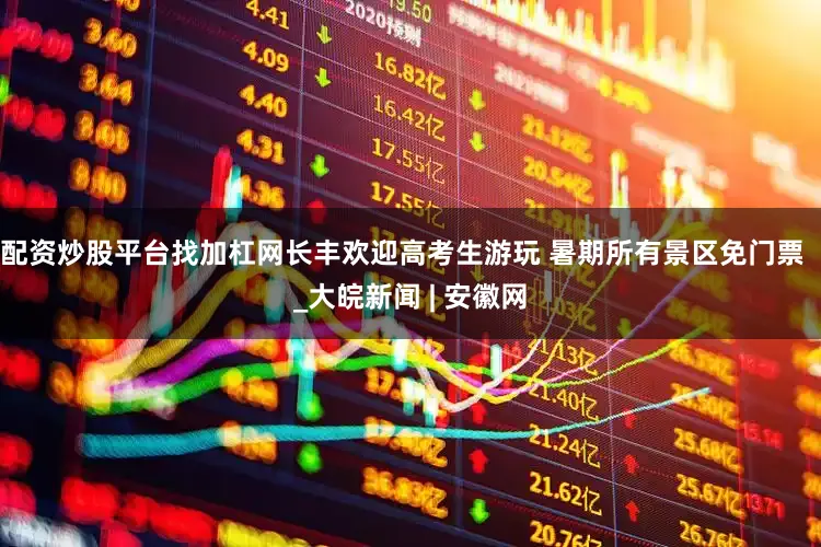 配资炒股平台找加杠网长丰欢迎高考生游玩 暑期所有景区免门票  _大皖新闻 | 安徽网