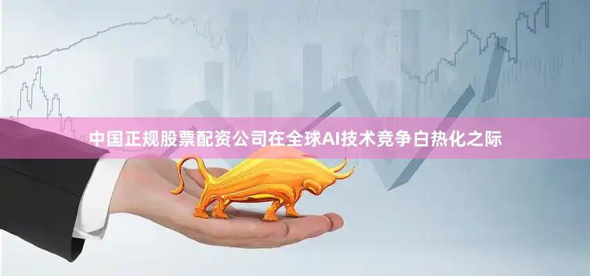 中国正规股票配资公司在全球AI技术竞争白热化之际