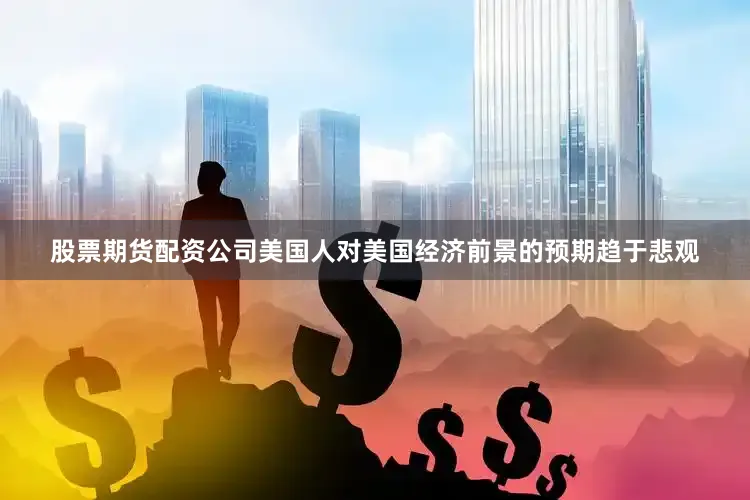 股票期货配资公司美国人对美国经济前景的预期趋于悲观