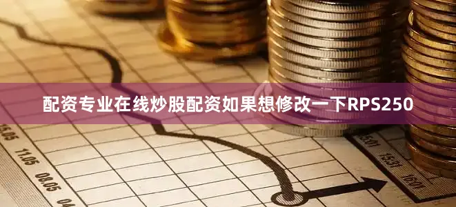 配资专业在线炒股配资如果想修改一下RPS250