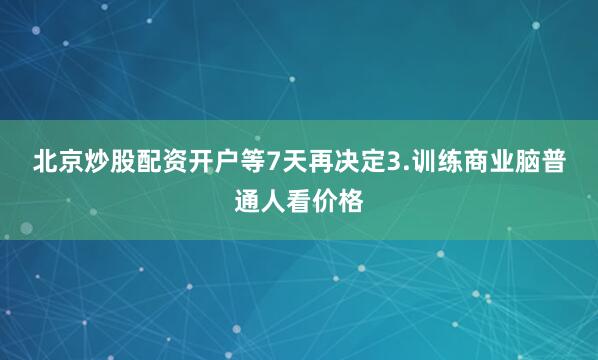 北京炒股配资开户等7天再决定　　3.训练商业脑　　普通人看价格