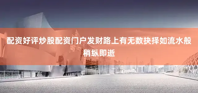 配资好评炒股配资门户发财路上有无数抉择如流水般稍纵即逝