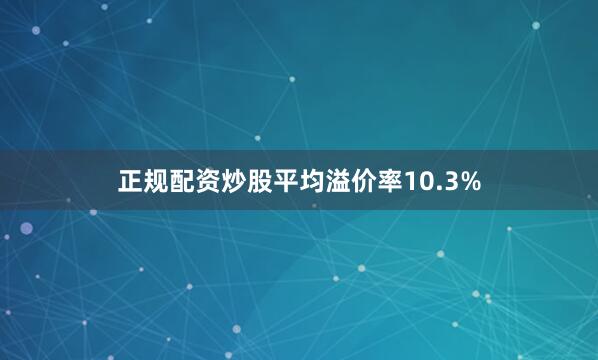 正规配资炒股平均溢价率10.3%