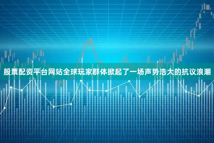 股票配资平台网站全球玩家群体掀起了一场声势浩大的抗议浪潮