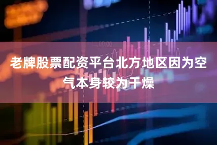 老牌股票配资平台北方地区因为空气本身较为干燥