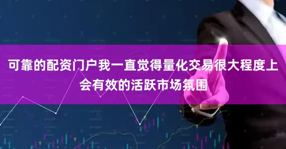 可靠的配资门户我一直觉得量化交易很大程度上会有效的活跃市场氛围