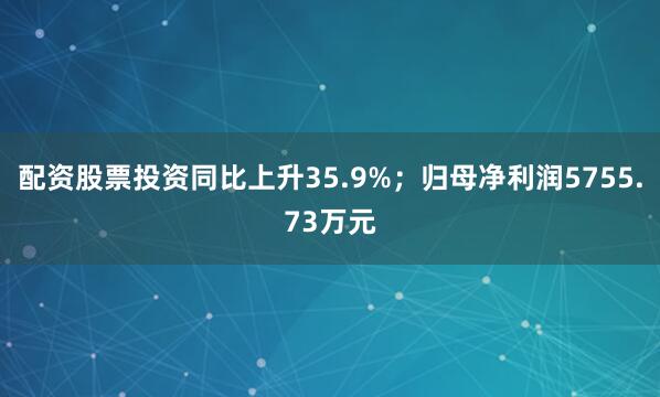 配资股票投资同比上升35.9%；归母净利润5755.73万元
