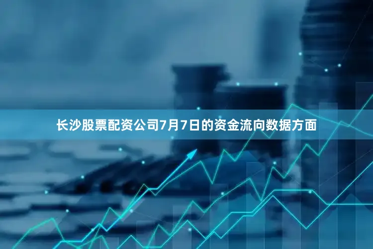 长沙股票配资公司7月7日的资金流向数据方面