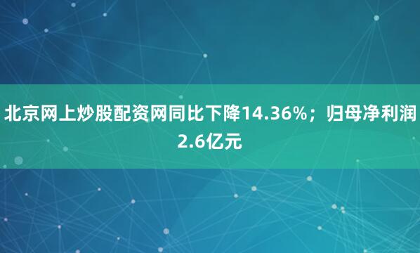 北京网上炒股配资网同比下降14.36%；归母净利润2.6亿元