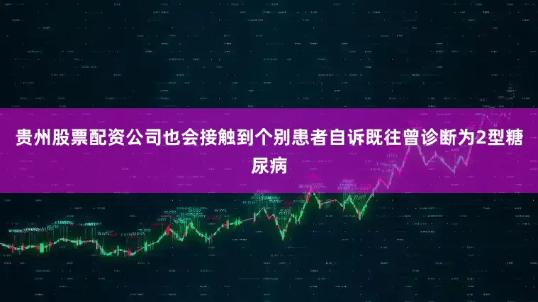 贵州股票配资公司也会接触到个别患者自诉既往曾诊断为2型糖尿病