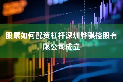 股票如何配资杠杆深圳骅骐控股有限公司成立