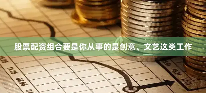 股票配资组合要是你从事的是创意、文艺这类工作