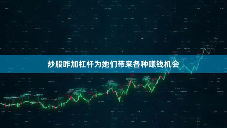 炒股咋加杠杆为她们带来各种赚钱机会