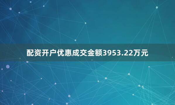 配资开户优惠成交金额3953.22万元