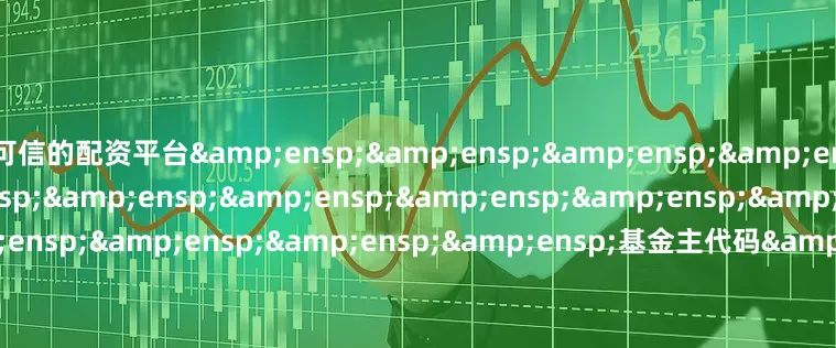 可信的配资平台&ensp;&ensp;&ensp;&ensp;&ensp;&ensp;&ensp;&ensp;&ensp;&ensp;&ensp;&ensp;&ensp;&ensp;&ensp;&ensp;基金主代码&ensp;&ensp;&ens