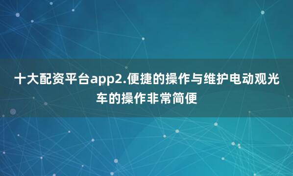 十大配资平台app2.便捷的操作与维护电动观光车的操作非常简便