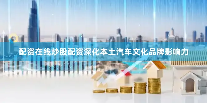 配资在线炒股配资深化本土汽车文化品牌影响力