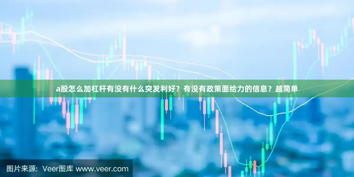 a股怎么加杠杆有没有什么突发利好？有没有政策面给力的信息？越简单