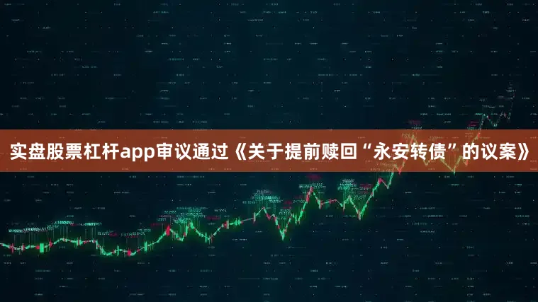 实盘股票杠杆app审议通过《关于提前赎回“永安转债”的议案》
