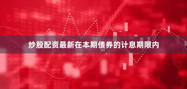 炒股配资最新在本期债券的计息期限内