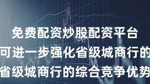 免费配资炒股配资平台四川银行可进一步强化省级城商行的综合竞争优势