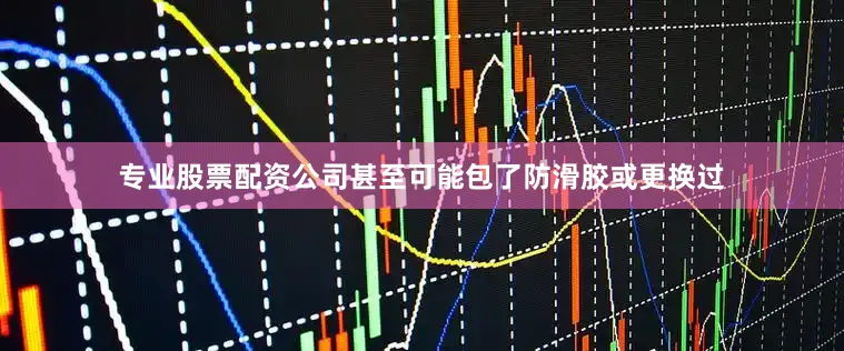 专业股票配资公司甚至可能包了防滑胶或更换过
