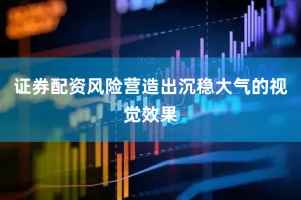 证券配资风险营造出沉稳大气的视觉效果