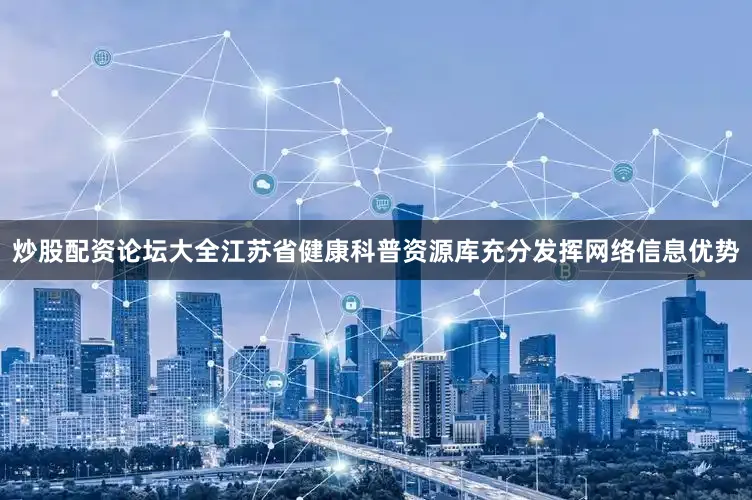 炒股配资论坛大全江苏省健康科普资源库充分发挥网络信息优势