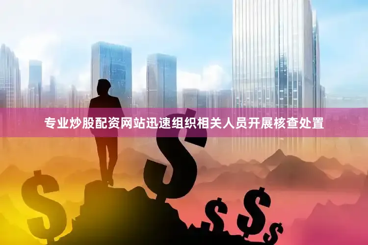 专业炒股配资网站迅速组织相关人员开展核查处置