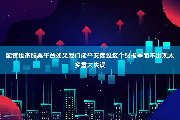 配资世家股票平台如果我们能平安度过这个财报季而不出现太多重大失误