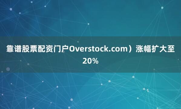 靠谱股票配资门户Overstock.com）涨幅扩大至20%