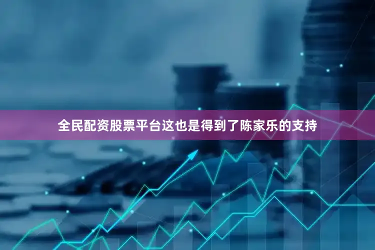 全民配资股票平台这也是得到了陈家乐的支持