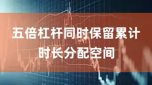 五倍杠杆同时保留累计时长分配空间