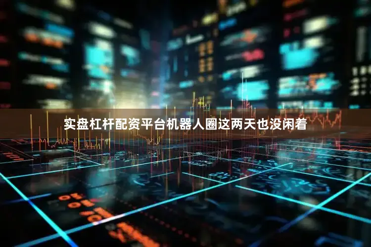 实盘杠杆配资平台机器人圈这两天也没闲着