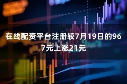 在线配资平台注册较7月19日的967元上涨21元