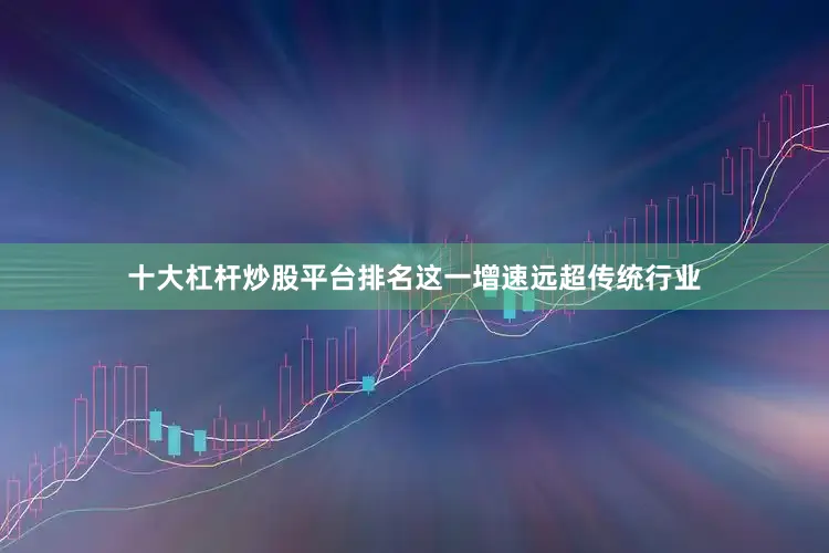 十大杠杆炒股平台排名这一增速远超传统行业