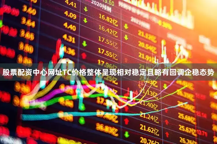 股票配资中心网址TC价格整体呈现相对稳定且略有回调企稳态势